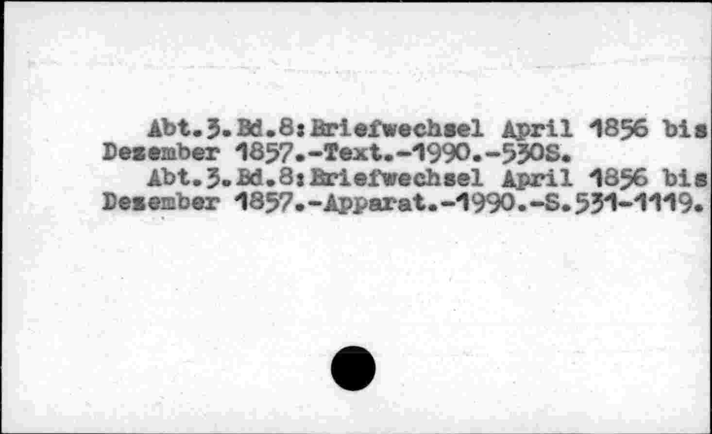 ﻿Abt. 3. Bd.8j Briefwechsel April 1856 bis December 1857.-Text.-1990.-5J0S.
Ab t. J. Bd. 8 »Briefwechsel April 18% bis December 1857.-Apparat.-1990.-S.531-1119.